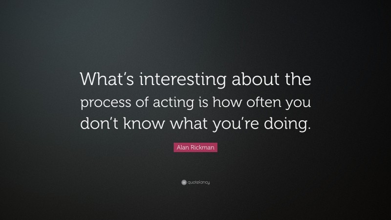 Alan Rickman Quote: “What’s interesting about the process of acting is how often you don’t know what you’re doing.”