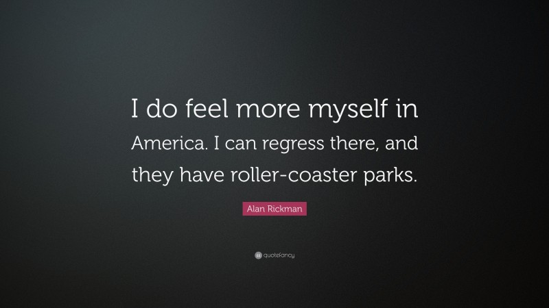 Alan Rickman Quote: “I do feel more myself in America. I can regress there, and they have roller-coaster parks.”