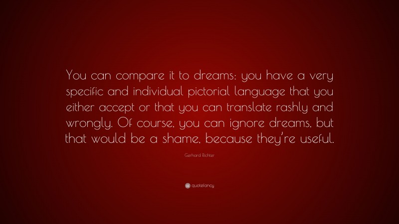 Gerhard Richter Quote: “You can compare it to dreams: you have a very specific and individual pictorial language that you either accept or that you can translate rashly and wrongly. Of course, you can ignore dreams, but that would be a shame, because they’re useful.”