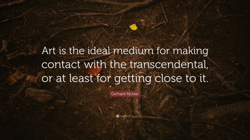 Gerhard Richter Quote: “Art is the ideal medium for making contact with the transcendental, or at least for getting close to it.”