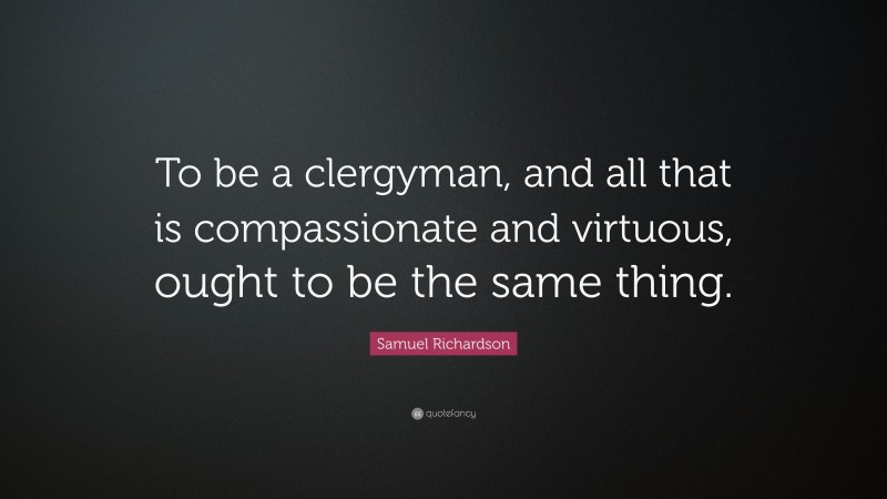 Samuel Richardson Quote: “To be a clergyman, and all that is compassionate and virtuous, ought to be the same thing.”