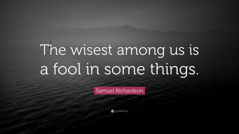 Samuel Richardson Quote: “The wisest among us is a fool in some things.”
