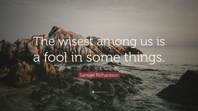 Samuel Richardson Quote: “The wisest among us is a fool in some things.”
