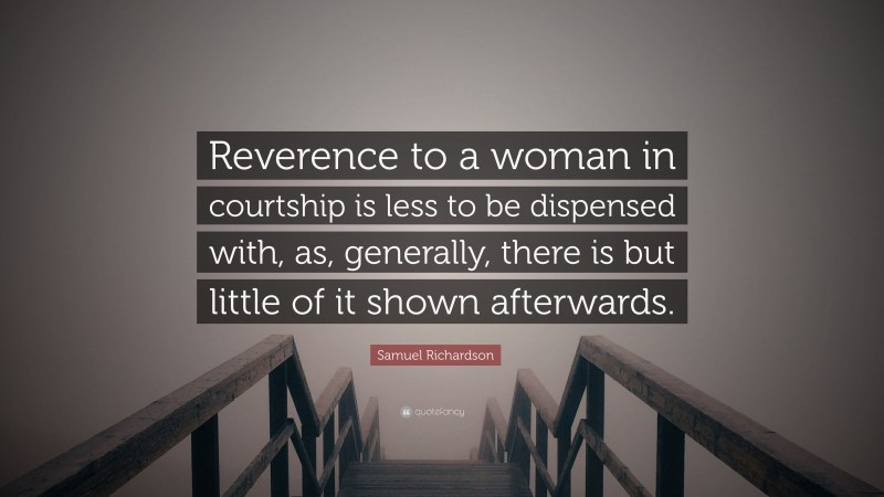 Samuel Richardson Quote: “Reverence to a woman in courtship is less to be dispensed with, as, generally, there is but little of it shown afterwards.”