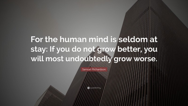 Samuel Richardson Quote: “For the human mind is seldom at stay: If you do not grow better, you will most undoubtedly grow worse.”