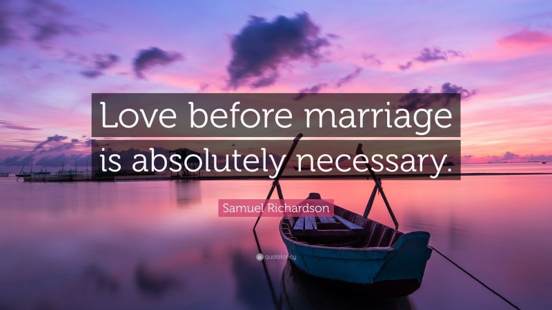 Samuel Richardson Quote: “Love before marriage is absolutely necessary.”