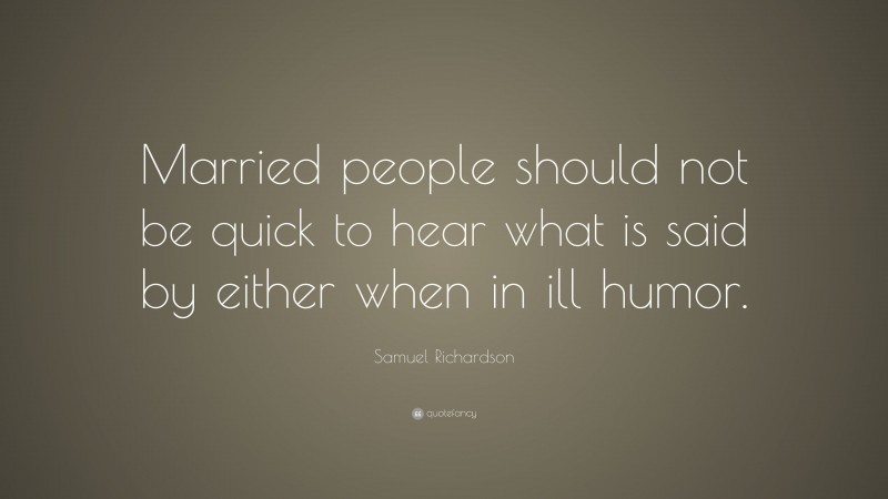 Samuel Richardson Quote: “Married people should not be quick to hear what is said by either when in ill humor.”