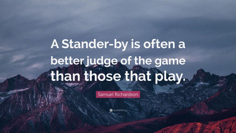 Samuel Richardson Quote: “A Stander-by is often a better judge of the game than those that play.”