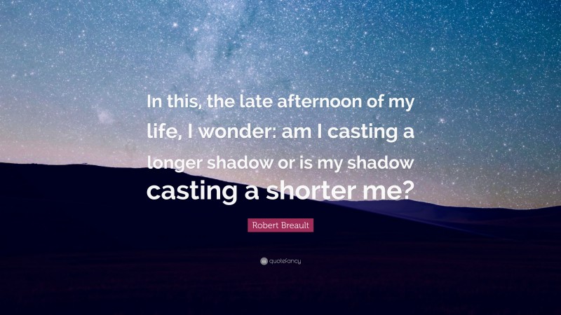 Robert Breault Quote: “In this, the late afternoon of my life, I wonder: am I casting a longer shadow or is my shadow casting a shorter me?”