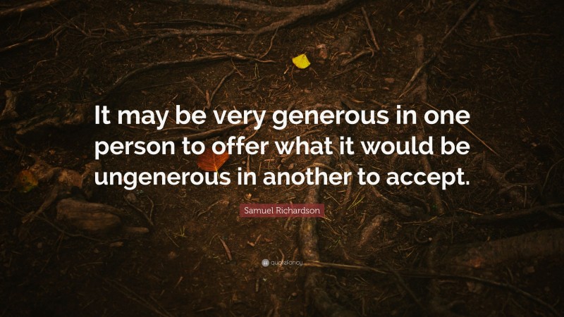 Samuel Richardson Quote: “It may be very generous in one person to offer what it would be ungenerous in another to accept.”