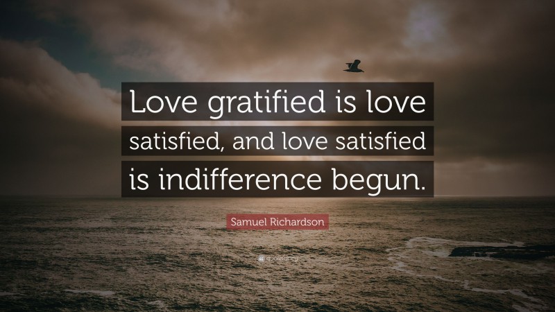 Samuel Richardson Quote: “Love gratified is love satisfied, and love satisfied is indifference begun.”