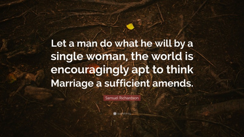 Samuel Richardson Quote: “Let a man do what he will by a single woman, the world is encouragingly apt to think Marriage a sufficient amends.”