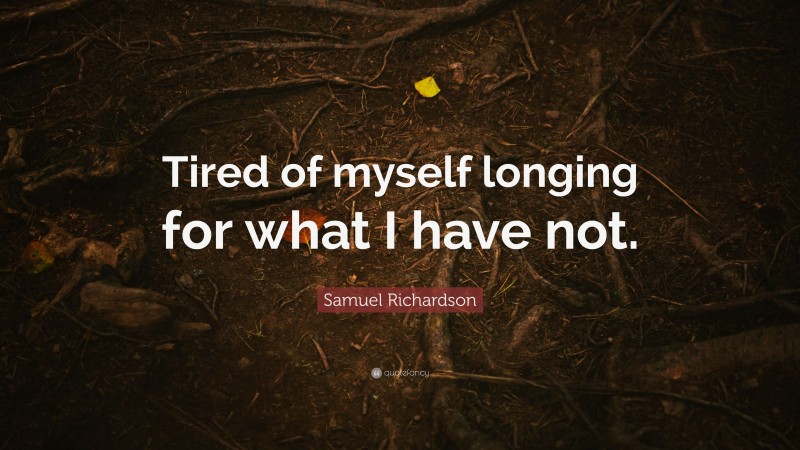 Samuel Richardson Quote: “Tired of myself longing for what I have not.”