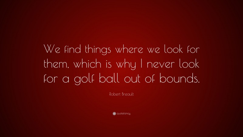 Robert Breault Quote: “We find things where we look for them, which is why I never look for a golf ball out of bounds.”