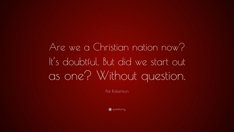 Pat Robertson Quote: “Are we a Christian nation now? It’s doubtful. But did we start out as one? Without question.”