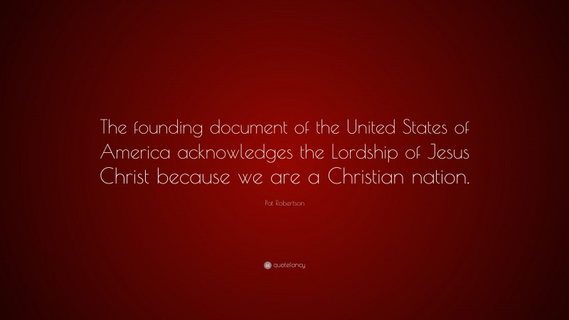 Pat Robertson Quote: “The founding document of the United States of America acknowledges the Lordship of Jesus Christ because we are a Christian nation.”