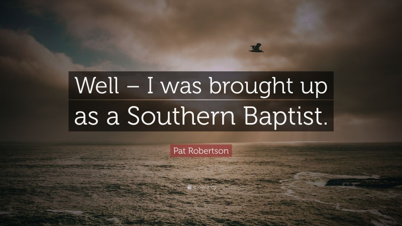 Pat Robertson Quote: “Well – I was brought up as a Southern Baptist.”