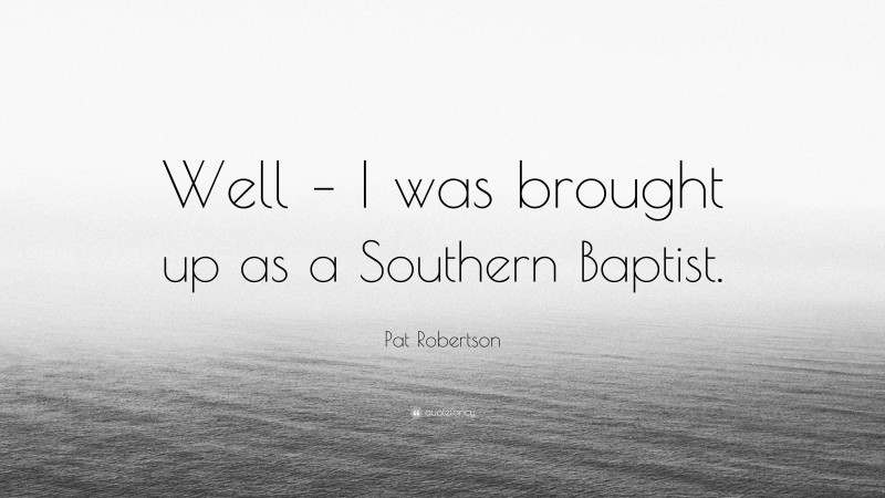 Pat Robertson Quote: “Well – I was brought up as a Southern Baptist.”
