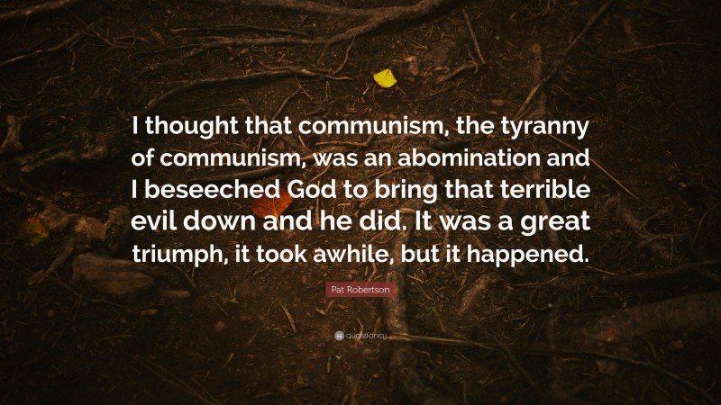 Pat Robertson Quote: “I thought that communism, the tyranny of communism, was an abomination and I beseeched God to bring that terrible evil down and he did. It was a great triumph, it took awhile, but it happened.”