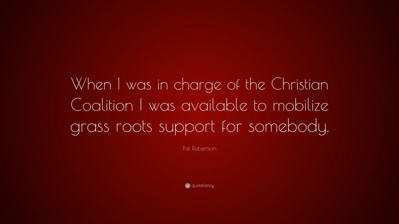 Pat Robertson Quote: “When I was in charge of the Christian Coalition I was available to mobilize grass roots support for somebody.”
