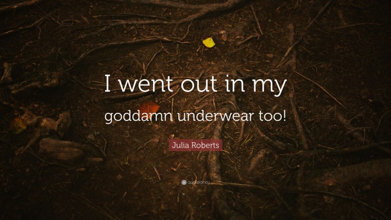 Julia Roberts Quote: “I went out in my goddamn underwear too!”