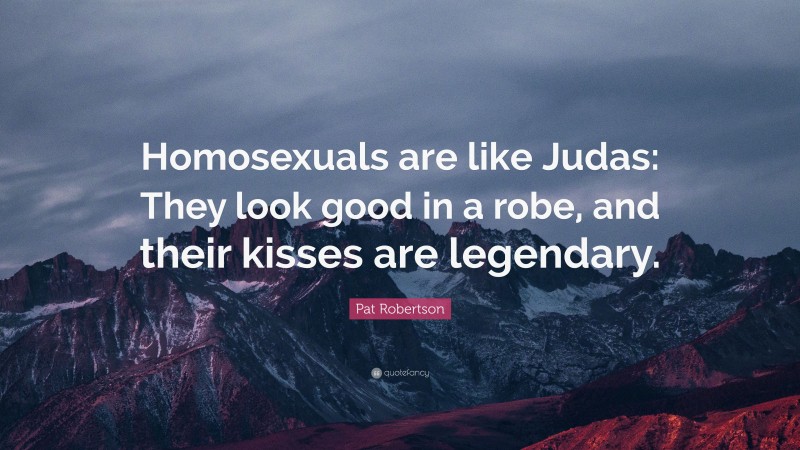 Pat Robertson Quote: “Homosexuals are like Judas: They look good in a robe, and their kisses are legendary.”