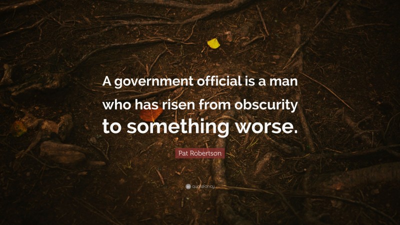 Pat Robertson Quote: “A government official is a man who has risen from obscurity to something worse.”
