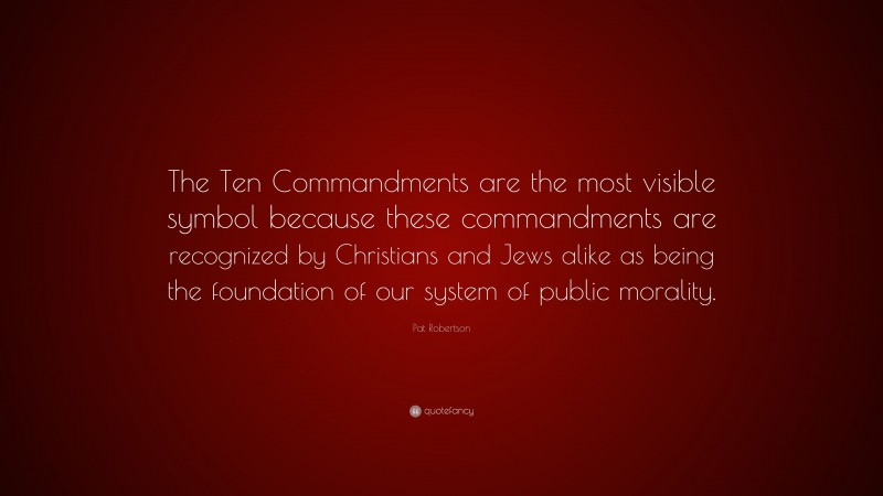 Pat Robertson Quote: “The Ten Commandments are the most visible symbol because these commandments are recognized by Christians and Jews alike as being the foundation of our system of public morality.”