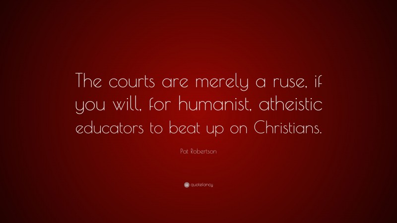 Pat Robertson Quote: “The courts are merely a ruse, if you will, for humanist, atheistic educators to beat up on Christians.”