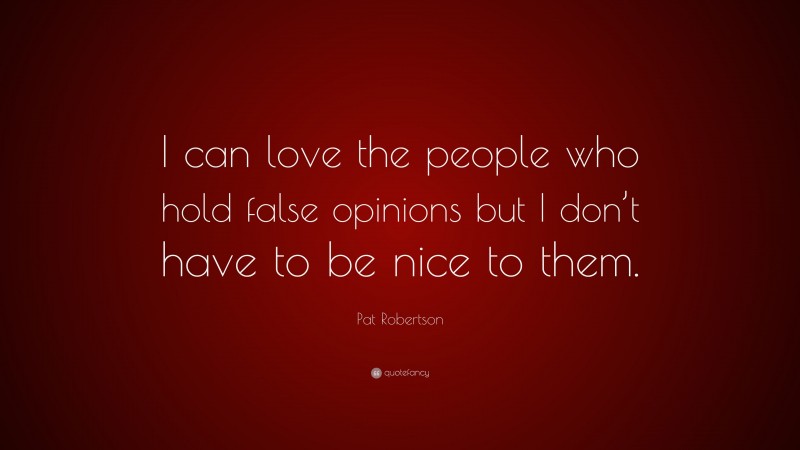 Pat Robertson Quote: “I can love the people who hold false opinions but I don’t have to be nice to them.”