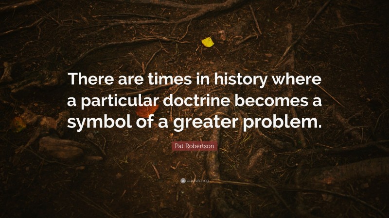 Pat Robertson Quote: “There are times in history where a particular doctrine becomes a symbol of a greater problem.”