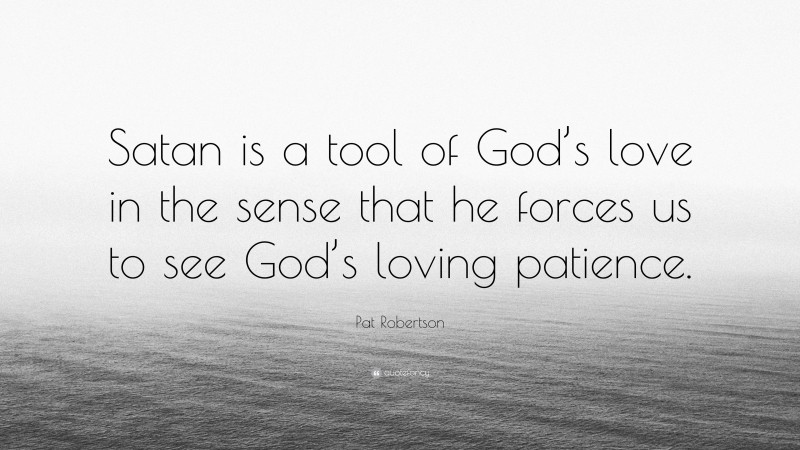 Pat Robertson Quote: “Satan is a tool of God’s love in the sense that he forces us to see God’s loving patience.”