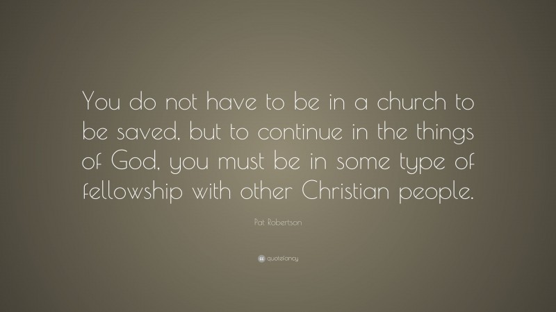 Pat Robertson Quote: “You do not have to be in a church to be saved, but to continue in the things of God, you must be in some type of fellowship with other Christian people.”