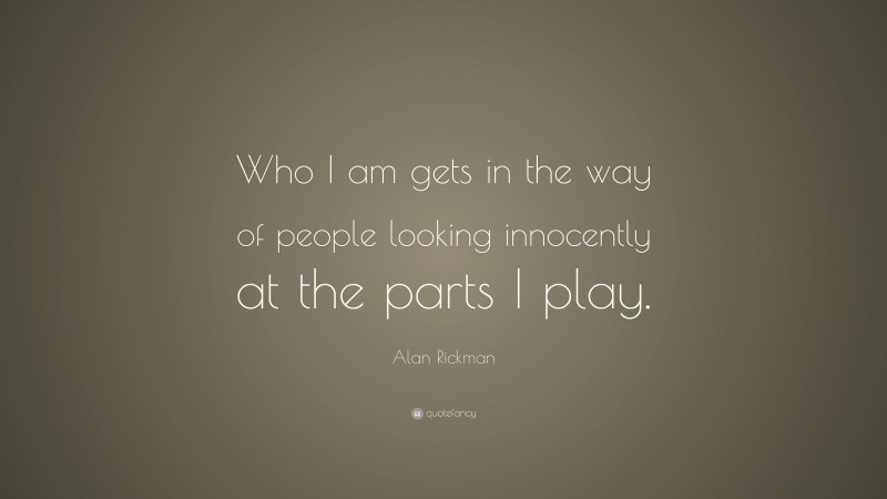 Alan Rickman Quote: “Who I am gets in the way of people looking innocently at the parts I play.”