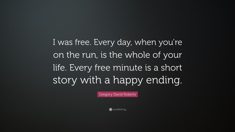 Gregory David Roberts Quote: “I was free. Every day, when you’re on the run, is the whole of your life. Every free minute is a short story with a happy ending.”