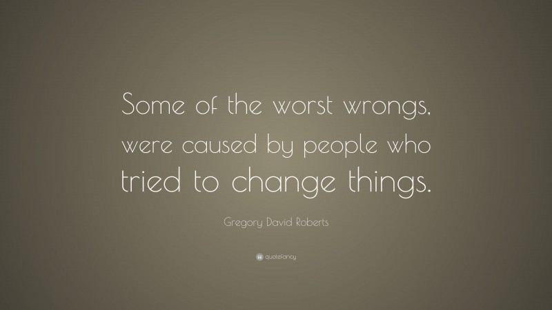 Gregory David Roberts Quote: “Some of the worst wrongs, were caused by people who tried to change things.”