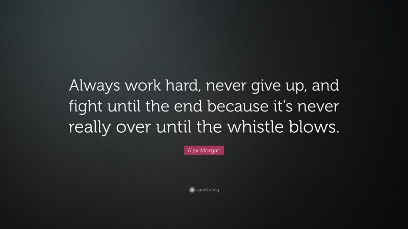 Alex Morgan Quote: “Always work hard, never give up, and fight until the end because it’s never really over until the whistle blows.”