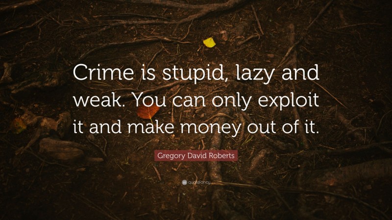 Gregory David Roberts Quote: “Crime is stupid, lazy and weak. You can only exploit it and make money out of it.”