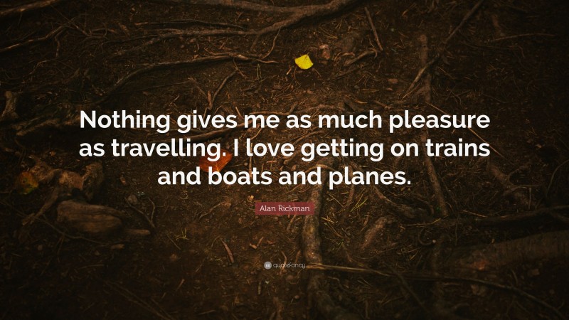 Alan Rickman Quote: “Nothing gives me as much pleasure as travelling. I love getting on trains and boats and planes.”