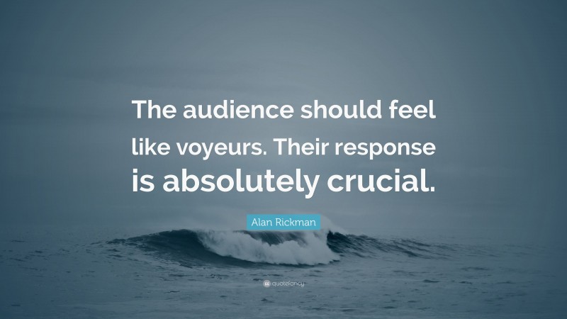 Alan Rickman Quote: “The audience should feel like voyeurs. Their response is absolutely crucial.”