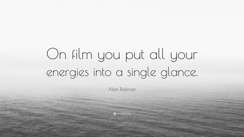 Alan Rickman Quote: “On film you put all your energies into a single glance.”