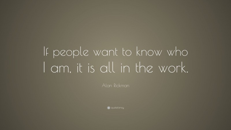 Alan Rickman Quote: “If people want to know who I am, it is all in the work.”