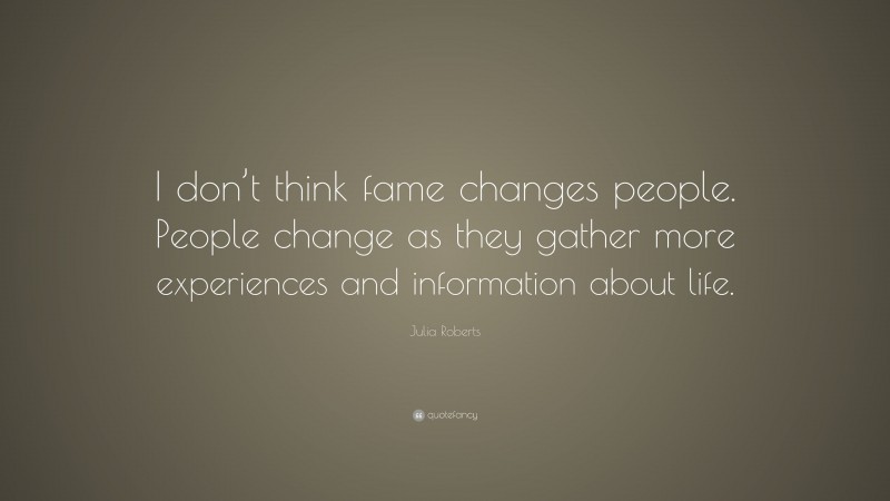 Julia Roberts Quote: “I don’t think fame changes people. People change as they gather more experiences and information about life.”