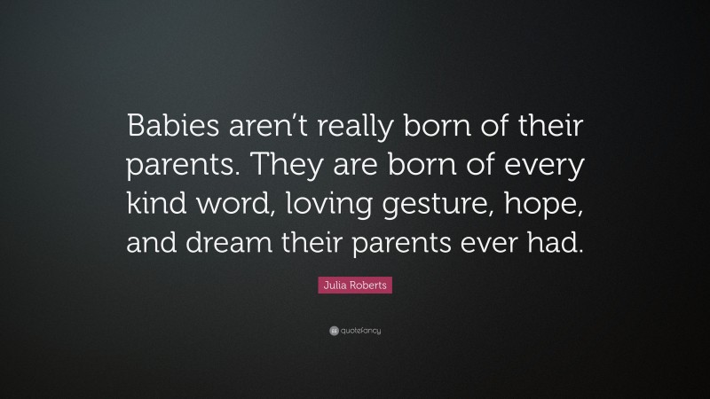 Julia Roberts Quote: “Babies aren’t really born of their parents. They are born of every kind word, loving gesture, hope, and dream their parents ever had.”