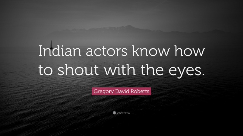 Gregory David Roberts Quote: “Indian actors know how to shout with the eyes.”