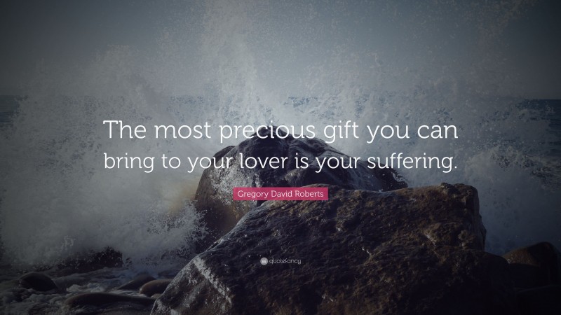 Gregory David Roberts Quote: “The most precious gift you can bring to your lover is your suffering.”