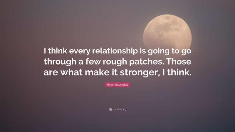 Ryan Reynolds Quote: “I think every relationship is going to go through a few rough patches. Those are what make it stronger, I think.”