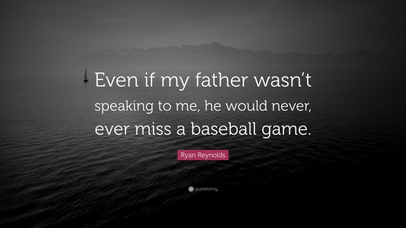 Ryan Reynolds Quote: “Even if my father wasn’t speaking to me, he would never, ever miss a baseball game.”