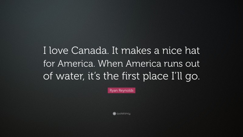 Ryan Reynolds Quote: “I love Canada. It makes a nice hat for America. When America runs out of water, it’s the first place I’ll go.”