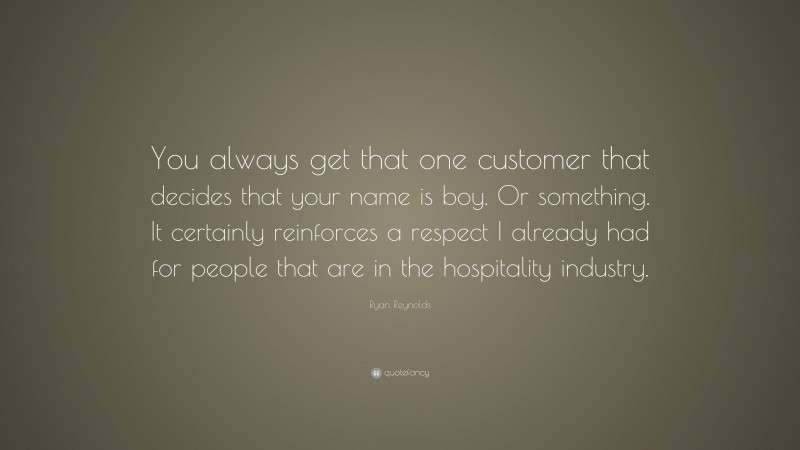 Ryan Reynolds Quote: “You always get that one customer that decides that your name is boy. Or something. It certainly reinforces a respect I already had for people that are in the hospitality industry.”